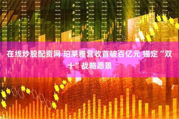 在线炒股配资网 珀莱雅营收首破百亿元 锚定“双十”战略愿景