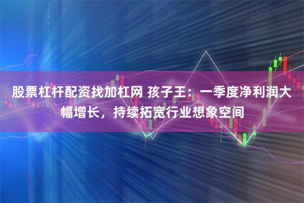 股票杠杆配资找加杠网 孩子王：一季度净利润大幅增长，持续拓宽行业想象空间