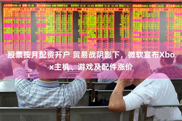 股票按月配资开户 贸易战阴影下，微软宣布Xbox主机、游戏及配件涨价