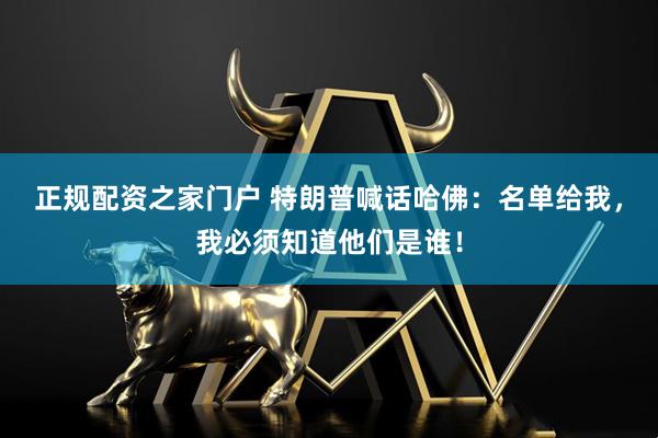 正规配资之家门户 特朗普喊话哈佛：名单给我，我必须知道他们是谁！
