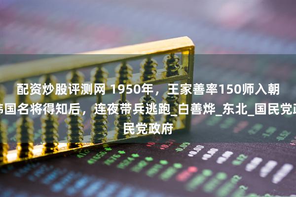 配资炒股评测网 1950年，王家善率150师入朝，韩国名将得知后，连夜带兵逃跑_白善烨_东北_国民党政府