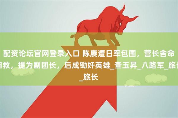 配资论坛官网登录入口 陈赓遭日军包围，营长舍命相救，提为副团长，后成锄奸英雄_查玉昇_八路军_旅长