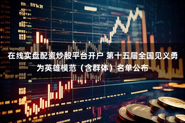 在线实盘配资炒股平台开户 第十五届全国见义勇为英雄模范（含群体）名单公布