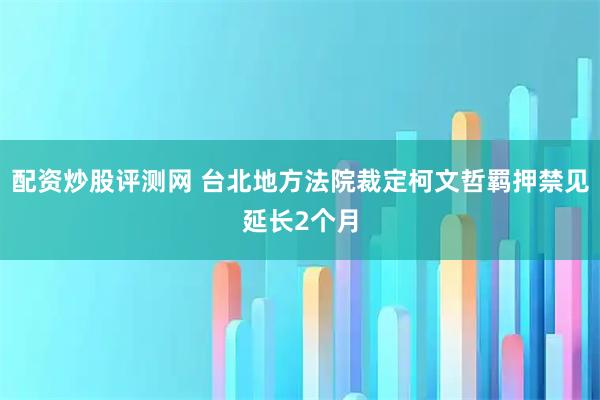 配资炒股评测网 台北地方法院裁定柯文哲羁押禁见延长2个月