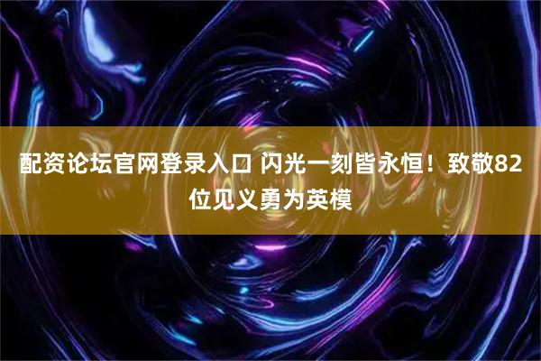 配资论坛官网登录入口 闪光一刻皆永恒！致敬82位见义勇为英模