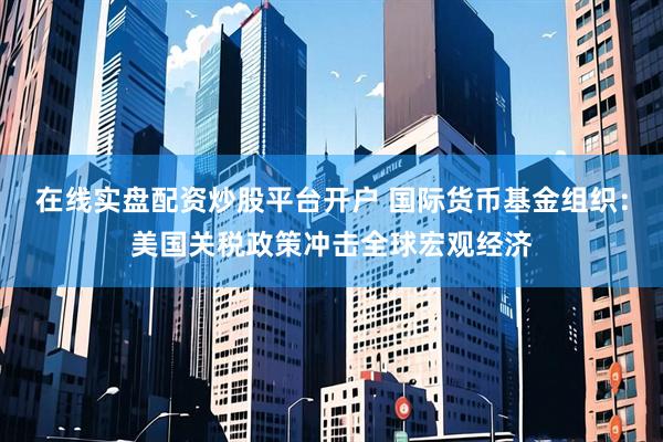 在线实盘配资炒股平台开户 国际货币基金组织：美国关税政策冲击全球宏观经济