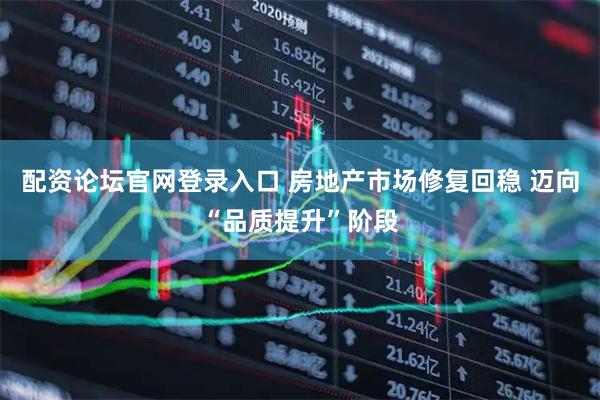 配资论坛官网登录入口 房地产市场修复回稳 迈向“品质提升”阶段