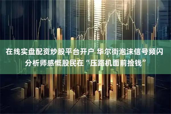 在线实盘配资炒股平台开户 华尔街泡沫信号频闪 分析师感慨股民在“压路机面前捡钱”