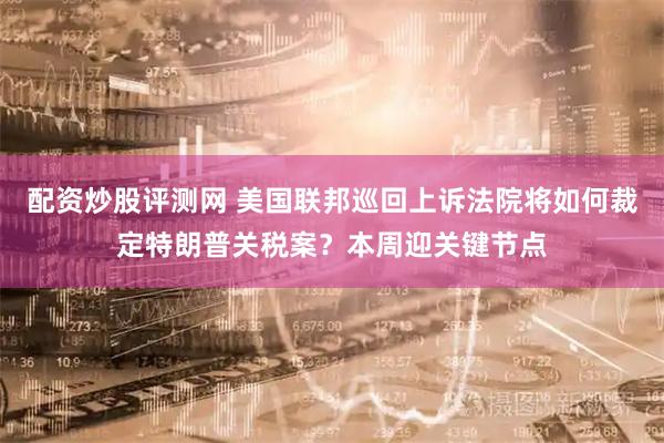 配资炒股评测网 美国联邦巡回上诉法院将如何裁定特朗普关税案？本周迎关键节点