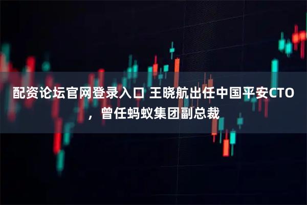 配资论坛官网登录入口 王晓航出任中国平安CTO，曾任蚂蚁集团副总裁