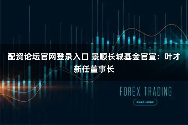 配资论坛官网登录入口 景顺长城基金官宣：叶才新任董事长