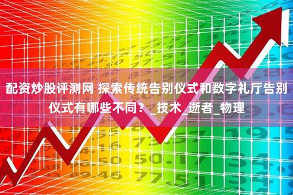 配资炒股评测网 探索传统告别仪式和数字礼厅告别仪式有哪些不同？_技术_逝者_物理