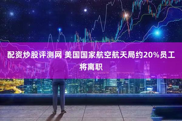 配资炒股评测网 美国国家航空航天局约20%员工将离职