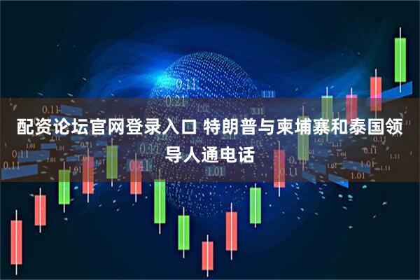 配资论坛官网登录入口 特朗普与柬埔寨和泰国领导人通电话