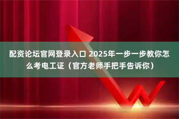 配资论坛官网登录入口 2025年一步一步教你怎么考电工证(官方老师手把手告诉你)