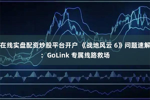 在线实盘配资炒股平台开户 《战地风云 6》问题速解：GoLink 专属线路救场