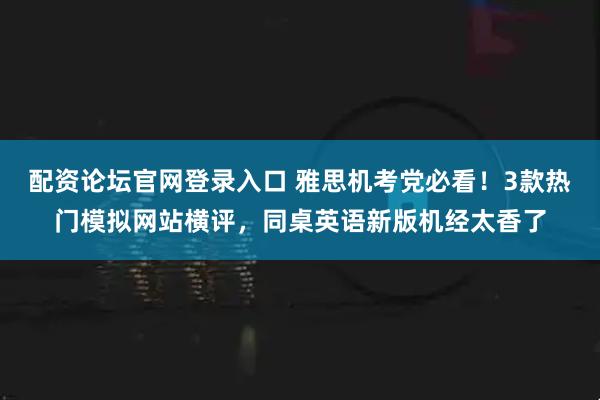 配资论坛官网登录入口 雅思机考党必看！3款热门模拟网站横评，同桌英语新版机经太香了