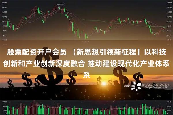 股票配资开户会员 【新思想引领新征程】以科技创新和产业创新深度融合 推动建设现代化产业体系