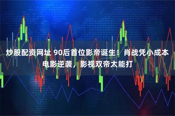 炒股配资网址 90后首位影帝诞生！肖战凭小成本电影逆袭，影视双帝太能打