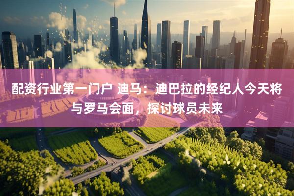 配资行业第一门户 迪马：迪巴拉的经纪人今天将与罗马会面，探讨球员未来