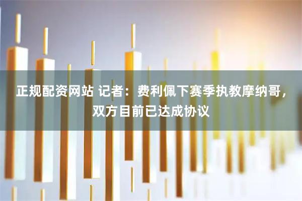 正规配资网站 记者：费利佩下赛季执教摩纳哥，双方目前已达成协议