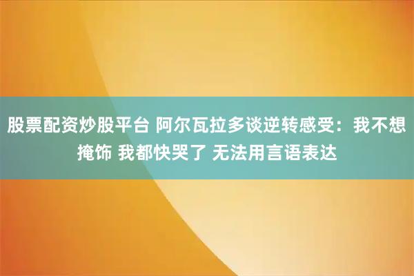 股票配资炒股平台 阿尔瓦拉多谈逆转感受：我不想掩饰 我都快哭了 无法用言语表达
