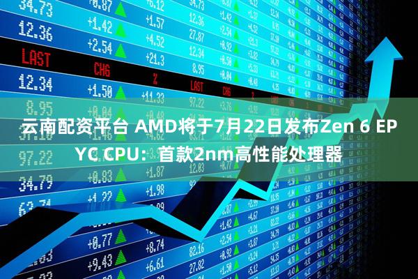 云南配资平台 AMD将于7月22日发布Zen 6 EPYC CPU：首款2nm高性能处理器