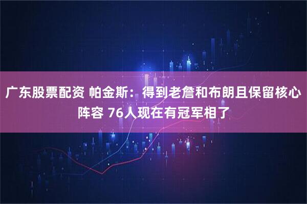 广东股票配资 帕金斯：得到老詹和布朗且保留核心阵容 76人现在有冠军相了