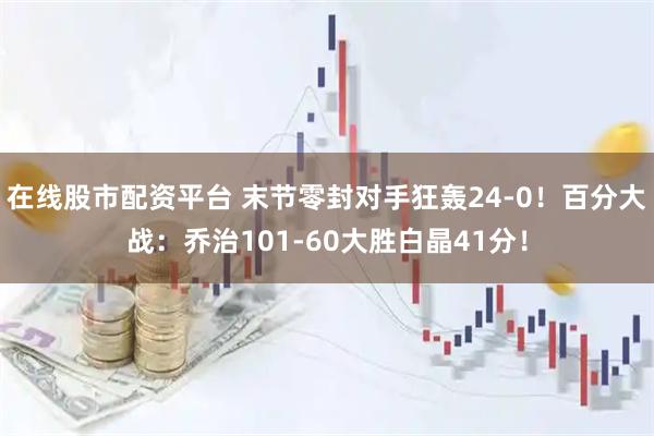 在线股市配资平台 末节零封对手狂轰24-0！百分大战：乔治101-60大胜白晶41分！