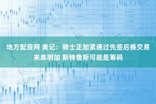 地方配资网 美记：骑士正加紧通过先签后换交易来库明加 斯特鲁斯可能是筹码