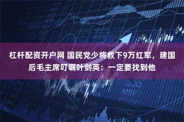 杠杆配资开户网 国民党少将救下9万红军，建国后毛主席叮嘱叶剑英：一定要找到他