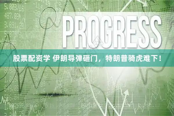 股票配资学 伊朗导弹砸门，特朗普骑虎难下！
